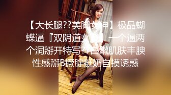 【大长腿??美脚女神】极品蝴蝶逼『双阴道女友』一个逼两个洞掰开特写??白嫩肌肤丰腴性感掰B撅腚挺奶自摸诱惑