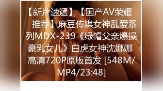 【新片速遞】【国产AV荣耀❤️推荐】麻豆传媒女神乱爱系列MDX-239《绿帽父亲爆操豪乳女儿》白虎女神沈娜娜 高清720P原版首发 [548M/MP4/23:48]