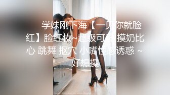 ❤️学妹刚下海【一见你就脸红】脸红妆~超级可爱 摸奶比心 跳舞 抠穴 小嘴性感诱惑 ~好想操