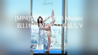 [MP4]STP28743 ED Mosaic 双11特辑双女VS11幸运儿 VIP0600