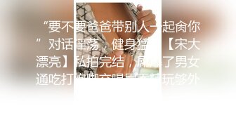 “要不要爸爸带别人一起肏你”对话淫荡，健身猛男【宋大漂亮】私拍完结，屌爆了男女通吃打炮脚交喝尿吞精玩够外围玩人妖