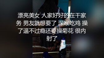 漂亮美女 人家好好的在干家务 男友就想要了 深喉吃鸡 操了逼不过瘾还要操菊花 很内射了