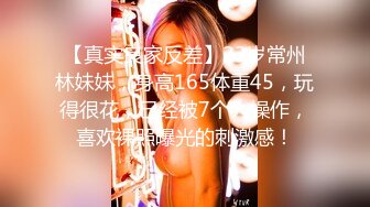 【真实良家反差】23岁常州林妹妹，身高165体重45，玩得很花，已经被7个人操作，喜欢裸照曝光的刺激感！