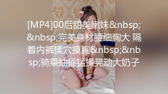 [MP4]00后甜美嫩妹&nbsp;&nbsp;完美身材腰细胸大 隔着内裤揉穴摸胸&nbsp;&nbsp;骑乘抽插猛操晃动大奶子