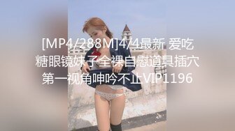 [MP4/288M]4/4最新 爱吃糖眼镜妹子全裸自慰道具插穴第一视角呻吟不止VIP1196