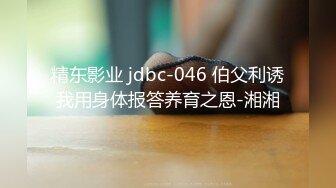 精东影业 jdbc-046 伯父利诱我用身体报答养育之恩-湘湘