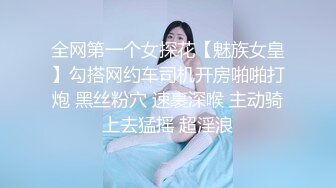 全网第一个女探花【魅族女皇】勾搭网约车司机开房啪啪打炮 黑丝粉穴 速裹深喉 主动骑上去猛摇 超淫浪