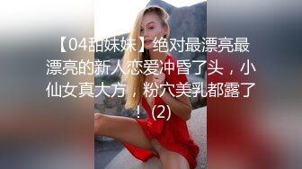 【04甜妹妹】绝对最漂亮最漂亮的新人恋爱冲昏了头，小仙女真大方，粉穴美乳都露了！ (2)