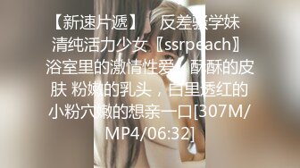 【新速片遞】 ✅反差骚学妹✅清纯活力少女〖ssrpeach〗浴室里的激情性爱，酥酥的皮肤 粉嫩的乳头，白里透红的小粉穴嫩的想亲一口[307M/MP4/06:32]