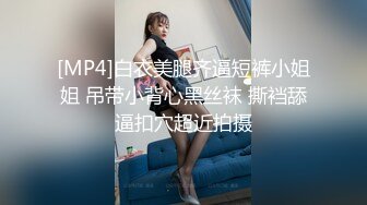 [MP4]白衣美腿齐逼短裤小姐姐 吊带小背心黑丝袜 撕裆舔逼扣穴超近拍摄