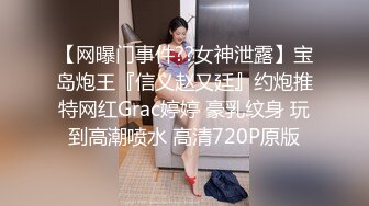 【网曝门事件??女神泄露】宝岛炮王『信义赵又廷』约炮推特网红Grac婷婷 豪乳纹身 玩到高潮喷水 高清720P原版