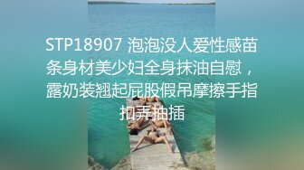 STP18907 泡泡没人爱性感苗条身材美少妇全身抹油自慰，露奶装翘起屁股假吊摩擦手指扣弄抽插