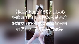 《极品CP魔手外购》胆大心细巅峰厕拍！大神潜入某医院躲藏女厕多种角度高清偸拍患者医生方便极致特写镜头