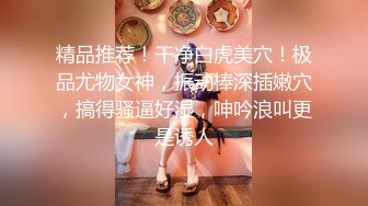 精品推荐！干净白虎美穴！极品尤物女神，振动棒深插嫩穴，搞得骚逼好湿，呻吟浪叫更是诱人