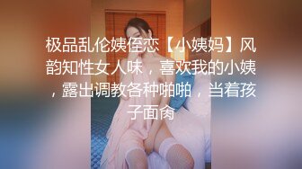 极品乱伦姨侄恋【小姨妈】风韵知性女人味，喜欢我的小姨，露出调教各种啪啪，当着孩子面肏