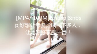 [MP4/ 109M]&nbsp;&nbsp;好想让老婆尝试一下多人，让她好好享受一番！