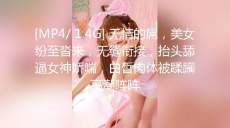 [MP4/ 1.4G] 无情的屌，美女纷至沓来，无缝衔接，抬头舔逼女神娇喘，白皙肉体被蹂躏高潮阵阵