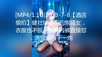 [MP4/1.1G]2023-7-8【酒店偷拍】健壮纹身哥约炮骚女，衣服也不脱，扒开内裤直接怼，洗完澡再干一炮