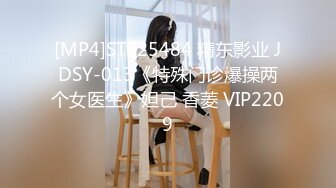 [MP4]STP25484 精东影业 JDSY-013《特殊门诊爆操两个女医生》妲己 香菱 VIP2209