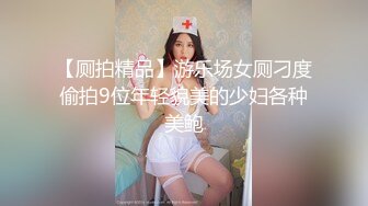 【厕拍精品】游乐场女厕刁度偷拍9位年轻貌美的少妇各种美鲍