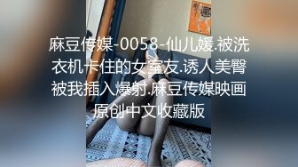 麻豆传媒-0058-仙儿媛.被洗衣机卡住的女室友.诱人美臀被我插入爆射.麻豆传媒映画原创中文收藏版