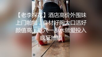 【老李探花】酒店高价外围妹上门啪啪，身材好胸大口活好颜值高，抠穴一手水做爱投入疯狂抽插