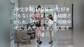 (中文字幕) [ADN-309] 好きでもない中年オヤジと結婚させられ、子作りの為に毎晩中出しされています。 久留木玲