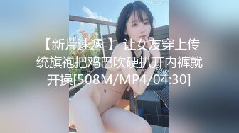 【新片速遞 】 让女友穿上传统旗袍把鸡巴吹硬扒开内裤就开操[508M/MP4/04:30]