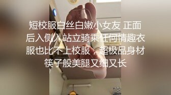 短校服白丝白嫩小女友 正面后入侧入站立骑乘任何情趣衣服也比不上校服，超极品身材筷子般美腿又细又长