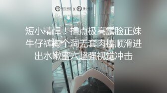 短小精悍！撸点极高露脸正妹牛仔裤掏个洞无套肉棒顺滑进出水嫩蜜穴超强视觉冲击