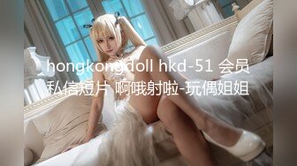 hongkongdoll hkd-51 会员私信短片 啊哦射啦-玩偶姐姐