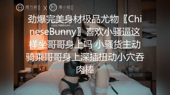 劲爆完美身材极品尤物〖ChineseBunny〗喜欢小骚逼这样坐哥哥身上吗 小骚货主动骑乘哥哥身上深插扭动小穴吞肉棒