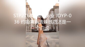 STP27689 精东影业 JDYP-036 约啪兼职表妹竟然还是一个白虎