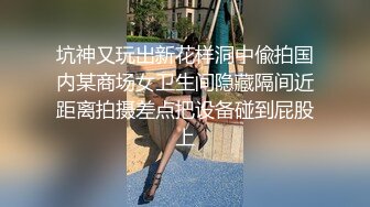 坑神又玩出新花样洞中偸拍国内某商场女卫生间隐藏隔间近距离拍摄差点把设备碰到屁股上