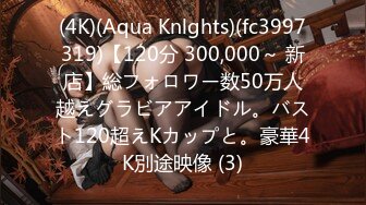 (4K)(Aqua Knlghts)(fc3997319)【120分 300,000～ 新店】総フォロワー数50万人越えグラビアアイドル。バスト120超えKカップと。豪華4K別途映像 (3)