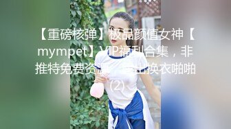 【重磅核弹】极品颜值女神【mympet】VIP福利合集，非推特免费资源，露出换衣啪啪 (2)