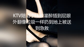 KTV陪酒小妹被灌醉插到屁眼外翻像垃圾一样扔到地上被送到急救