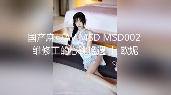 国产麻豆AV MSD MSD002 维修工的心跳艳遇 上 欧妮