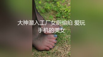 大神潜入工厂女厕偷拍 爱玩手机的美女