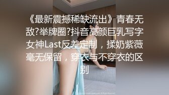 《最新震撼稀缺流出》青春无敌?举牌圈?抖音高颜巨乳写字女神Last反差定制，揉奶紫薇毫无保留，穿衣与不穿衣的区别