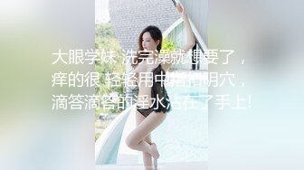 大眼学妹 洗完澡就想要了，痒的很 轻轻用中指扣阴穴，滴答滴答的淫水沾在了手上!