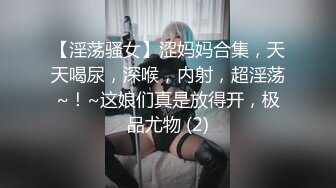 【淫荡骚女】涩妈妈合集，天天喝尿，深喉，内射，超淫荡~！~这娘们真是放得开，极品尤物 (2)