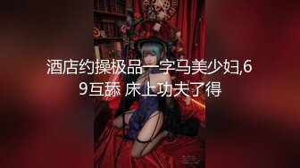 酒店约操极品一字马美少妇,69互舔 床上功夫了得