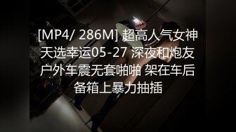 [MP4/ 286M] 超高人气女神天选幸运05-27 深夜和炮友户外车震无套啪啪 架在车后备箱上暴力抽插