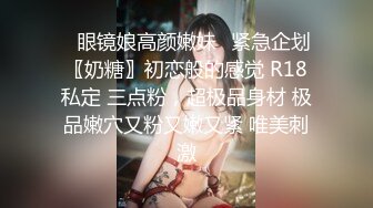 ♈眼镜娘高颜嫩妹♈紧急企划〖奶糖〗初恋般的感觉 R18私定 三点粉，超极品身材 极品嫩穴又粉又嫩又紧 唯美刺激