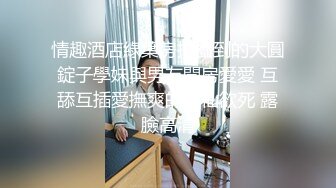 情趣酒店綠葉房拍攝到的大圓錠子學妹與男友開房愛愛 互舔互插愛撫爽的欲仙欲死 露臉高清