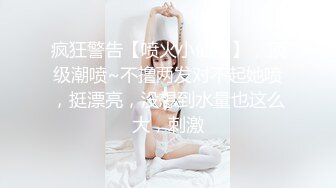 疯狂警告【喷火小仙女】，顶级潮喷~不撸两发对不起她喷，挺漂亮，没想到水量也这么大，刺激