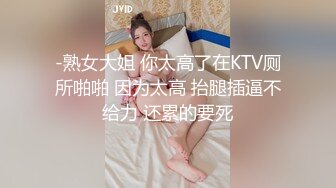 -熟女大姐 你太高了在KTV厕所啪啪 因为太高 抬腿插逼不给力 还累的要死