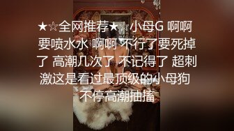 ★☆全网推荐★☆小母G 啊啊 要喷水水 啊啊 不行了要死掉了 高潮几次了 不记得了 超刺激这是看过最顶级的小母狗 不停高潮抽搐