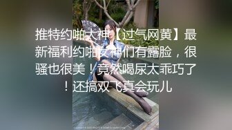 推特约啪大神【过气网黄】最新福利约啪女神们有露脸，很骚也很美！竟然喝尿太乖巧了！还搞双飞真会玩儿